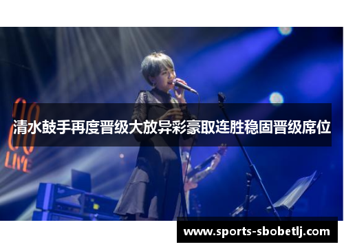 清水鼓手再度晋级大放异彩豪取连胜稳固晋级席位