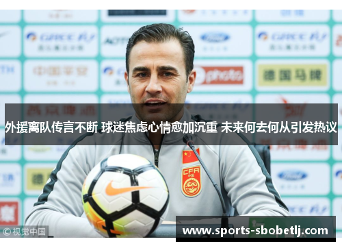 外援离队传言不断 球迷焦虑心情愈加沉重 未来何去何从引发热议