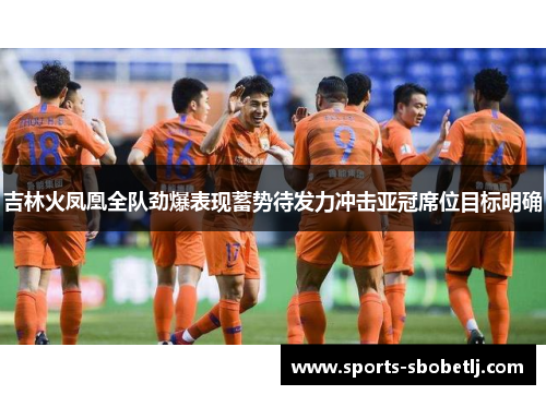 吉林火凤凰全队劲爆表现蓄势待发力冲击亚冠席位目标明确
