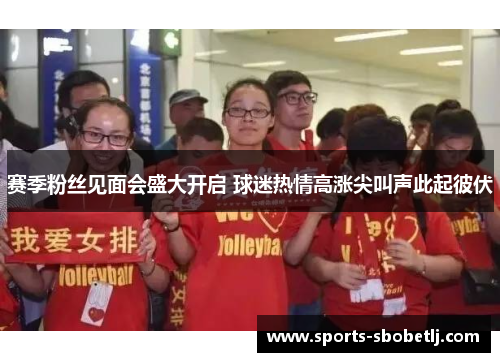 赛季粉丝见面会盛大开启 球迷热情高涨尖叫声此起彼伏