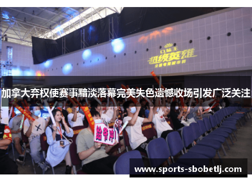 加拿大弃权使赛事黯淡落幕完美失色遗憾收场引发广泛关注