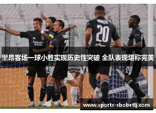 里昂客场一球小胜实现历史性突破 全队表现堪称完美