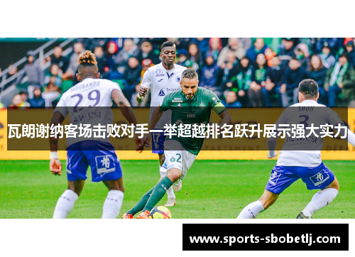 瓦朗谢纳客场击败对手一举超越排名跃升展示强大实力