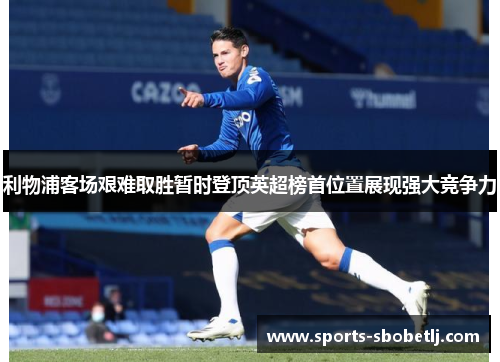 利物浦客场艰难取胜暂时登顶英超榜首位置展现强大竞争力