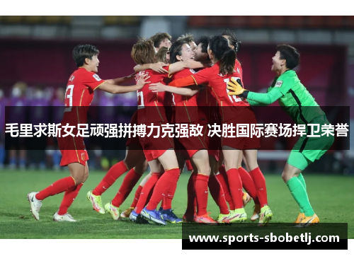 毛里求斯女足顽强拼搏力克强敌 决胜国际赛场捍卫荣誉